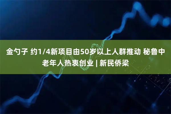 金勺子 约1/4新项目由50岁以上人群推动 秘鲁中老年人热衷创业 | 新民侨梁