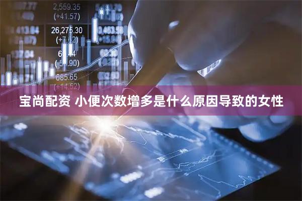 宝尚配资 小便次数增多是什么原因导致的女性