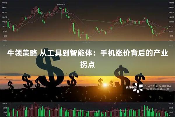 牛领策略 从工具到智能体：手机涨价背后的产业拐点