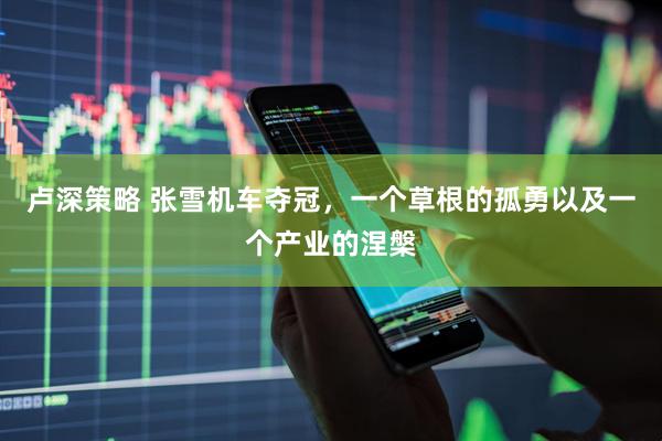 卢深策略 张雪机车夺冠，一个草根的孤勇以及一个产业的涅槃