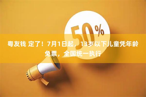 粤友钱 定了！7月1日起，13岁以下儿童凭年龄免票，全国统一执行