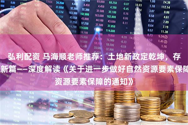 弘利配资 马海顺老师推荐：土地新政定乾坤，存量时代谋新篇——深度解读《关于进一步做好自然资源要素保障的通知》