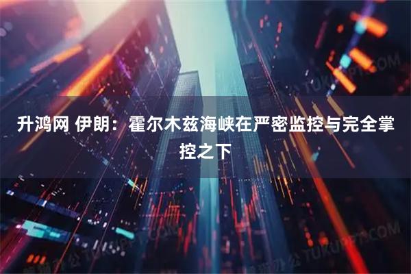 升鸿网 伊朗：霍尔木兹海峡在严密监控与完全掌控之下
