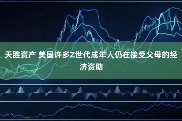 天胜资产 美国许多Z世代成年人仍在接受父母的经济资助