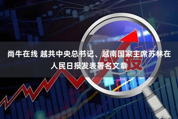 尚牛在线 越共中央总书记、越南国家主席苏林在人民日报发表署名文章