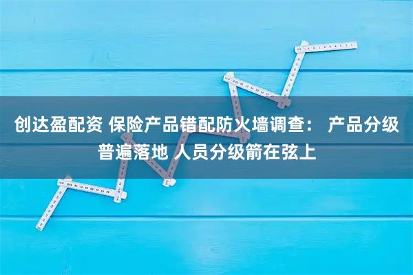 创达盈配资 保险产品错配防火墙调查： 产品分级普遍落地 人员分级箭在弦上